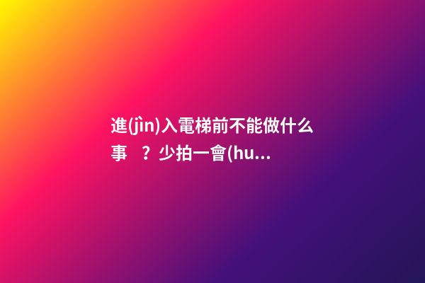 進(jìn)入電梯前不能做什么事？少拍一會(huì)不會(huì)怎樣